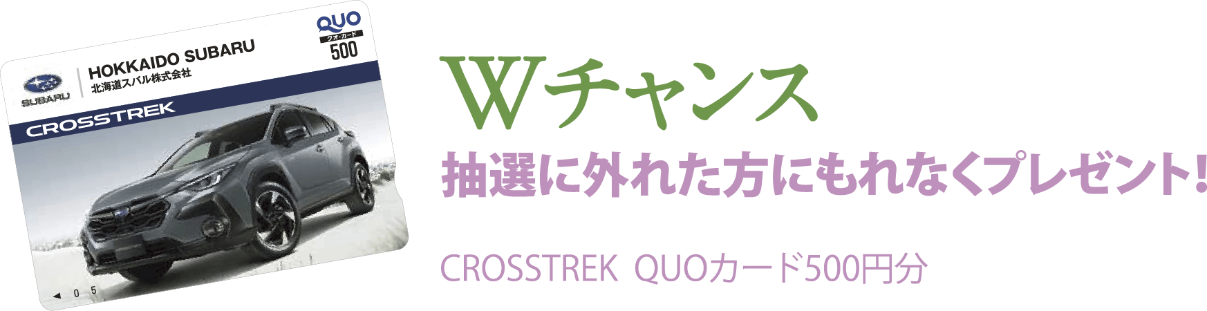 Wチャンス　抽選に外れた方にもれなくプレゼント！ CROSSTREK QUOカード500円分