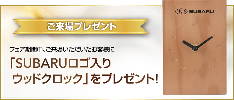オープン20周年記念 ご来場プレゼント フェア期間中、ご来場いただいたお客様に「SUBARUロゴ入りウッドクロック」をプレゼント！
