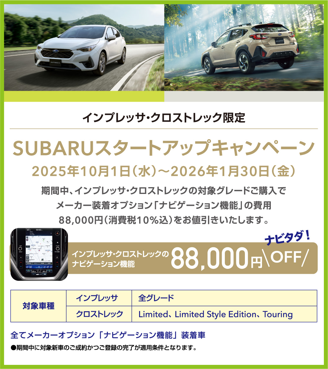 SUBARUスタートアップキャンペーン 2025年10月1日（水）～2026年1月30日（金） 期間中、インプレッサ・クロストレックの対象グレードご購入でメーカー装着オプション「ナビゲーション機能」の費用 88,000円（消費税10%込）をお値引きいたします。