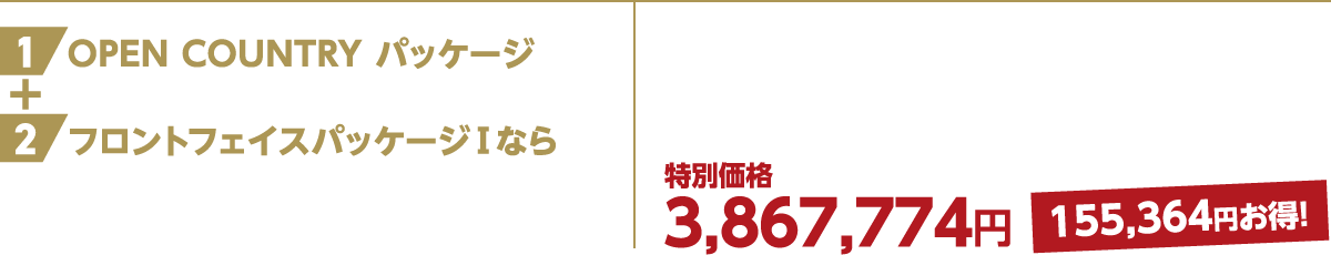 1OPEN COUNTRY パッケージ ＋ 2フロントフェイスパッケージⅠなら 特別価格3,867,774円 155,364円お得！