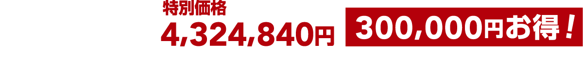 通常合計価格（消費税10%込）4,624,840円 特別価格4,324,840円（消費税10%込） 300,000円お得！