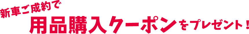 新車ご成約で⽤品購⼊クーポンをプレゼント！