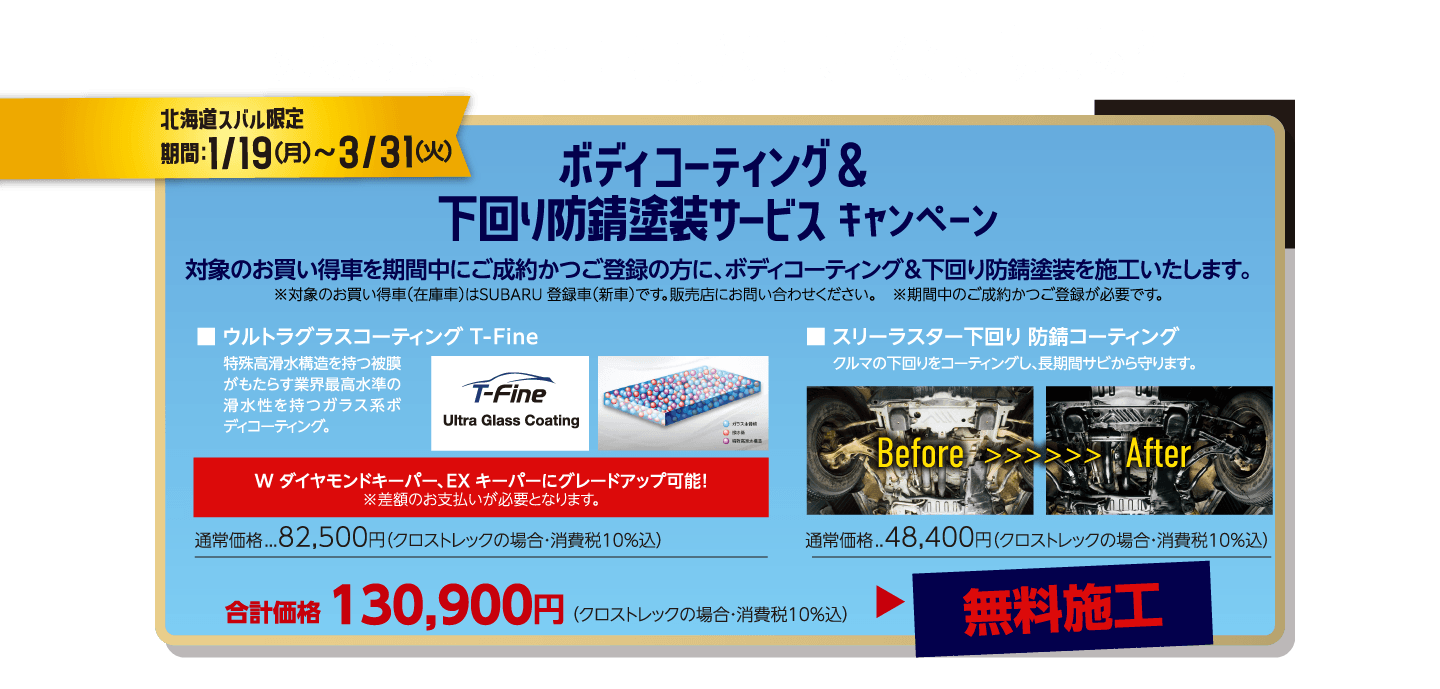 対象のお買い得車なら、納車も早くてさらにお得！ 北海道スバル限定期間：1/19（月）〜３/31（火） ボディコーティング＆下回り防錆塗装サービスキャンペーン