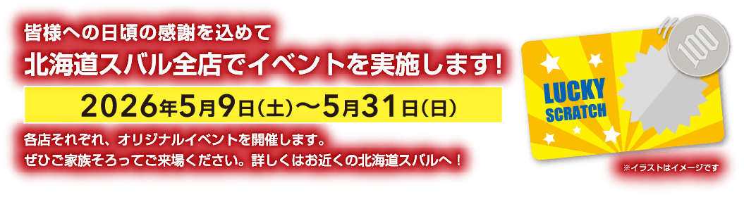 皆様への日頃の感謝を込めて北海道スバル全店でイベントを実施します！ 2026年5月9日（土）〜5月31日（日）各店それぞれ、オリジナルイベントを開催します。ぜひご家族そろってご来場ください。詳しくはお近くの北海道スバルへ！