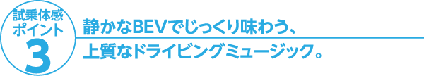 静かなBEVでじっくり味わう、上質なドライビングミュージック。