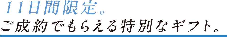 11日間限定。ご成約でもらえる特別なギフト。