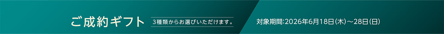 ご成約ギフト 3種類からお選びいただけます。対象期間：2026年6月18日（木）～28日（日）