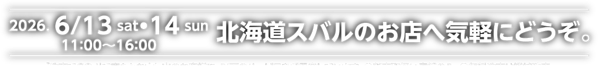 2026.6/13sat・14sun 11:00～16:00 北海道スバルのお店へ気軽にどうぞ。