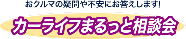 おクルマの疑問や不安にお答えします！ カーライフまるっと相談会