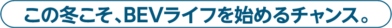 この冬こそ、BEVライフを始めるチャンス。